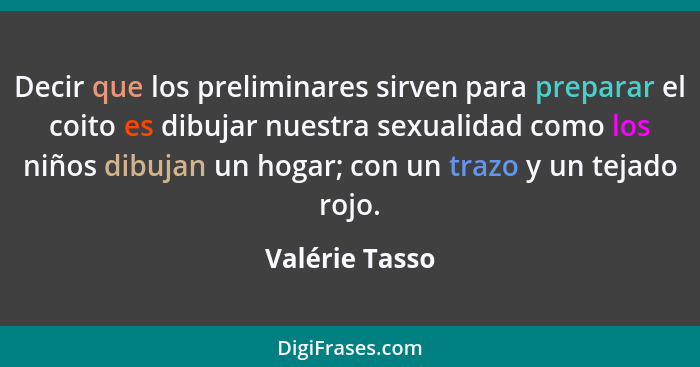 Decir que los preliminares sirven para preparar el coito es dibujar nuestra sexualidad como los niños dibujan un hogar; con un trazo y... - Valérie Tasso