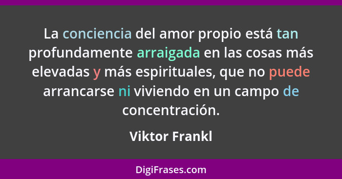 La conciencia del amor propio está tan profundamente arraigada en las cosas más elevadas y más espirituales, que no puede arrancarse n... - Viktor Frankl