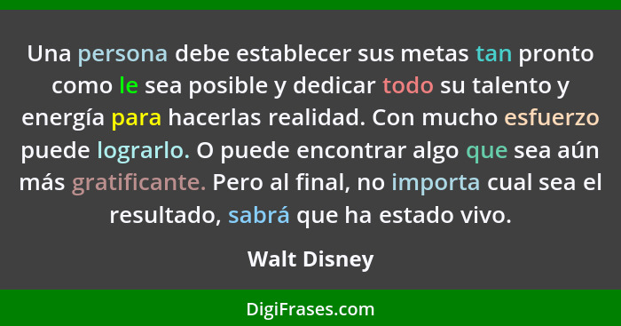 Una persona debe establecer sus metas tan pronto como le sea posible y dedicar todo su talento y energía para hacerlas realidad. Con muc... - Walt Disney