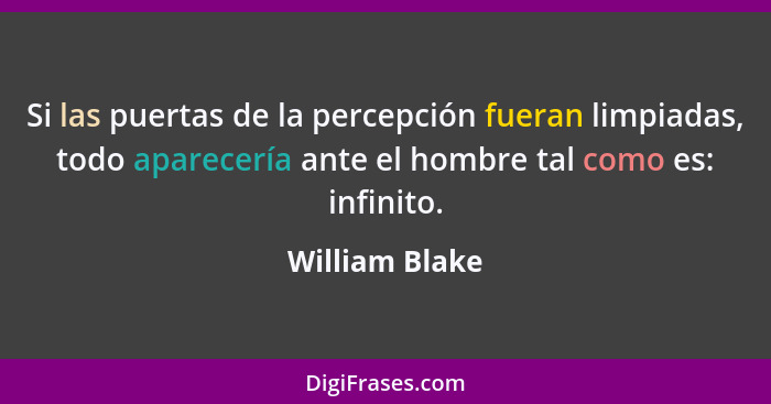 Si las puertas de la percepción fueran limpiadas, todo aparecería ante el hombre tal como es: infinito.... - William Blake