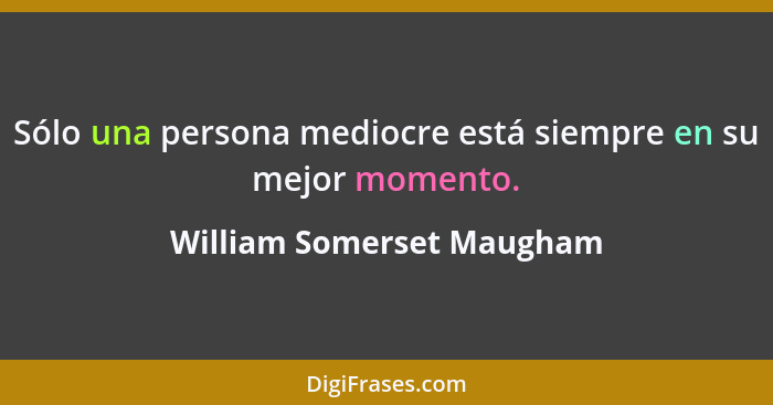 Sólo una persona mediocre está siempre en su mejor momento.... - William Somerset Maugham