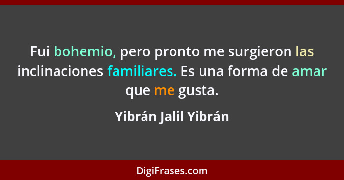 Fui bohemio, pero pronto me surgieron las inclinaciones familiares. Es una forma de amar que me gusta.... - Yibrán Jalil Yibrán