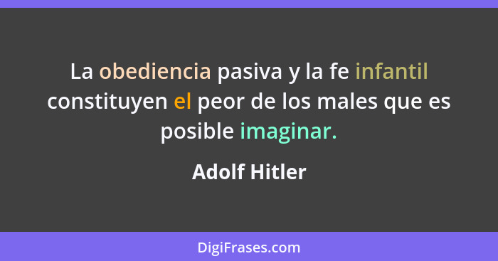 La obediencia pasiva y la fe infantil constituyen el peor de los males que es posible imaginar.... - Adolf Hitler