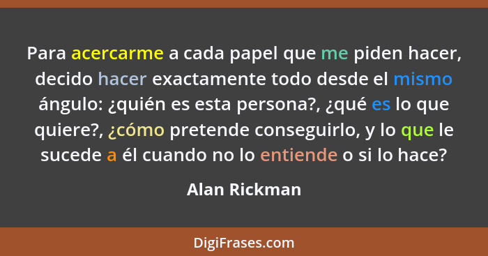 Para acercarme a cada papel que me piden hacer, decido hacer exactamente todo desde el mismo ángulo: ¿quién es esta persona?, ¿qué es l... - Alan Rickman