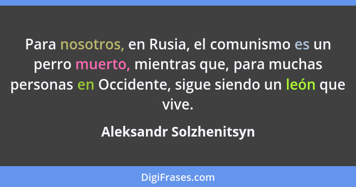 Para nosotros, en Rusia, el comunismo es un perro muerto, mientras que, para muchas personas en Occidente, sigue siendo un le... - Aleksandr Solzhenitsyn