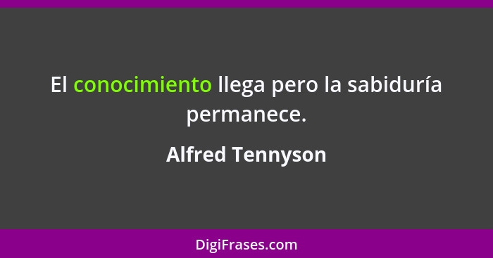 El conocimiento llega pero la sabiduría permanece.... - Alfred Tennyson