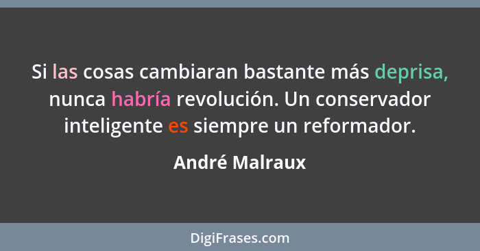 Si las cosas cambiaran bastante más deprisa, nunca habría revolución. Un conservador inteligente es siempre un reformador.... - André Malraux