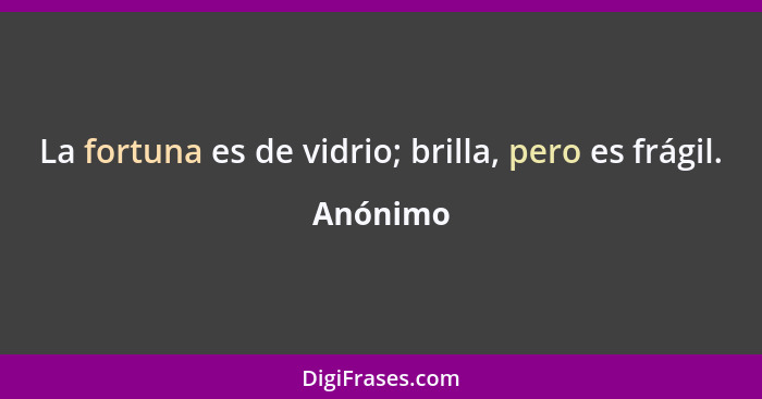 La fortuna es de vidrio; brilla, pero es frágil.... - Anónimo