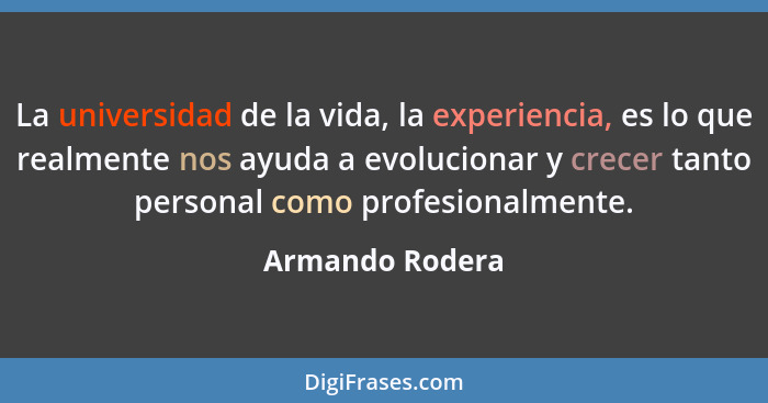 La universidad de la vida, la experiencia, es lo que realmente nos ayuda a evolucionar y crecer tanto personal como profesionalmente.... - Armando Rodera