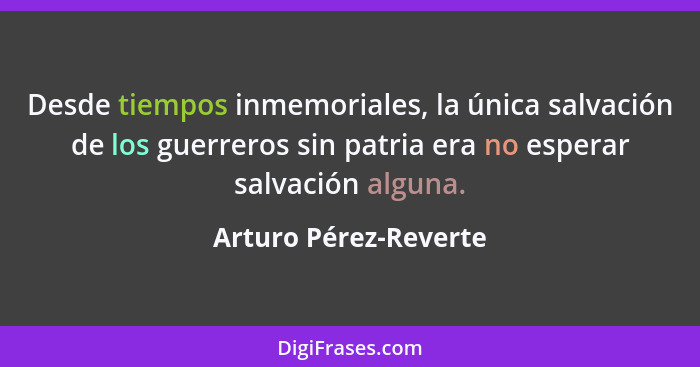 Desde tiempos inmemoriales, la única salvación de los guerreros sin patria era no esperar salvación alguna.... - Arturo Pérez-Reverte