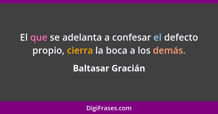 El que se adelanta a confesar el defecto propio, cierra la boca a los demás.... - Baltasar Gracián