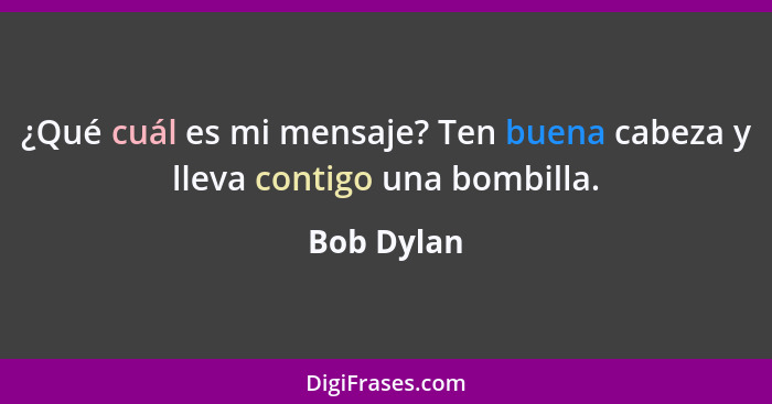 ¿Qué cuál es mi mensaje? Ten buena cabeza y lleva contigo una bombilla.... - Bob Dylan