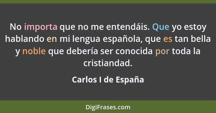 No importa que no me entendáis. Que yo estoy hablando en mi lengua española, que es tan bella y noble que debería ser conocida po... - Carlos I de España