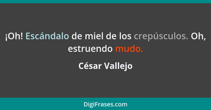 ¡Oh! Escándalo de miel de los crepúsculos. Oh, estruendo mudo.... - César Vallejo