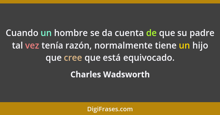 Cuando un hombre se da cuenta de que su padre tal vez tenía razón, normalmente tiene un hijo que cree que está equivocado.... - Charles Wadsworth