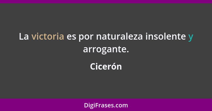 La victoria es por naturaleza insolente y arrogante.... - Cicerón