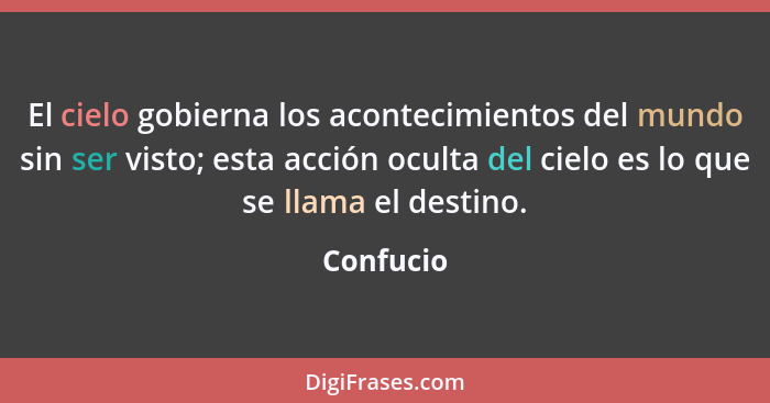 El cielo gobierna los acontecimientos del mundo sin ser visto; esta acción oculta del cielo es lo que se llama el destino.... - Confucio