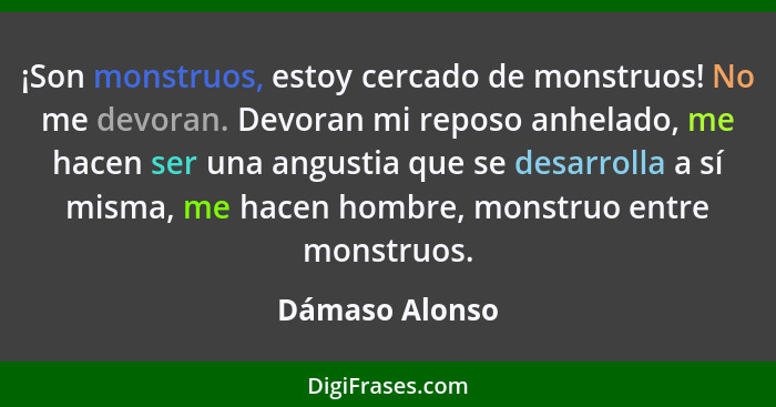 ¡Son monstruos, estoy cercado de monstruos! No me devoran. Devoran mi reposo anhelado, me hacen ser una angustia que se desarrolla a s... - Dámaso Alonso