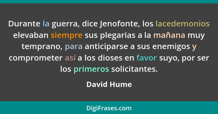 Durante la guerra, dice Jenofonte, los lacedemonios elevaban siempre sus plegarias a la mañana muy temprano, para anticiparse a sus enemi... - David Hume