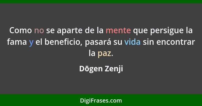 Como no se aparte de la mente que persigue la fama y el beneficio, pasará su vida sin encontrar la paz.... - Dōgen Zenji