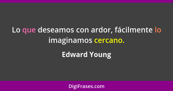 Lo que deseamos con ardor, fácilmente lo imaginamos cercano.... - Edward Young