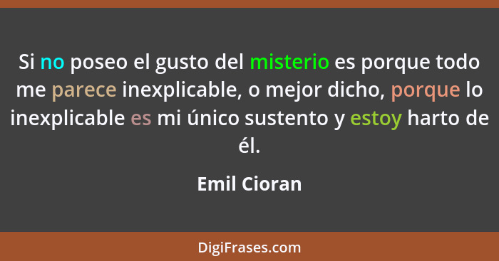 Si no poseo el gusto del misterio es porque todo me parece inexplicable, o mejor dicho, porque lo inexplicable es mi único sustento y es... - Emil Cioran