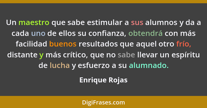 Un maestro que sabe estimular a sus alumnos y da a cada uno de ellos su confianza, obtendrá con más facilidad buenos resultados que aq... - Enrique Rojas