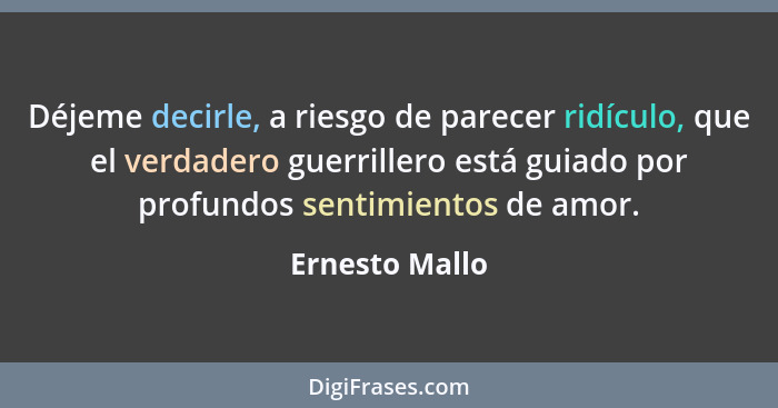 Déjeme decirle, a riesgo de parecer ridículo, que el verdadero guerrillero está guiado por profundos sentimientos de amor.... - Ernesto Mallo