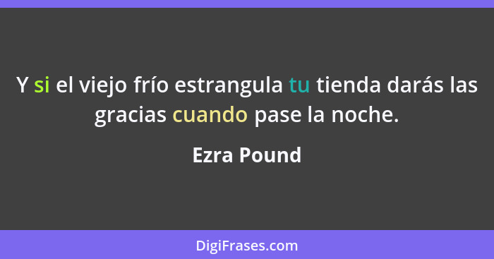 Y si el viejo frío estrangula tu tienda darás las gracias cuando pase la noche.... - Ezra Pound