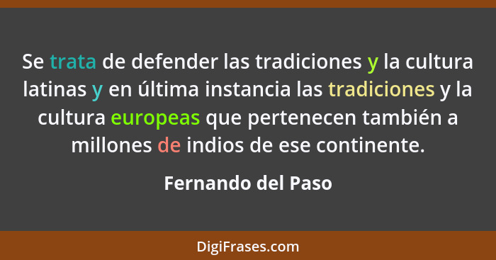 Se trata de defender las tradiciones y la cultura latinas y en última instancia las tradiciones y la cultura europeas que pertenec... - Fernando del Paso