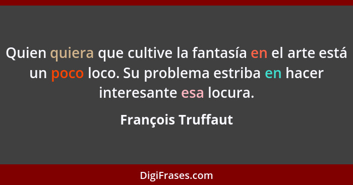 Quien quiera que cultive la fantasía en el arte está un poco loco. Su problema estriba en hacer interesante esa locura.... - François Truffaut