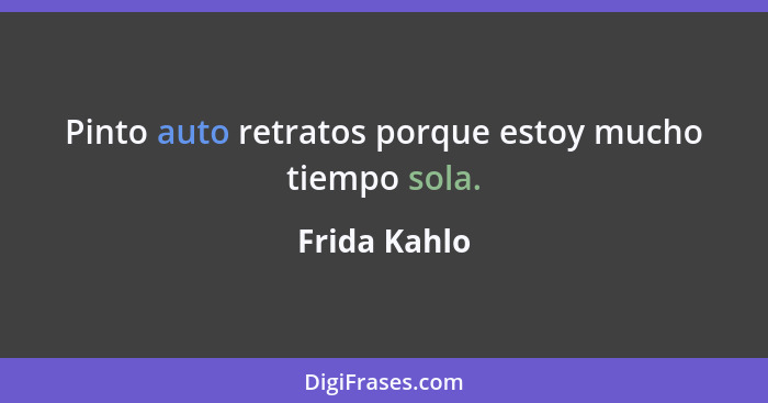 Pinto auto retratos porque estoy mucho tiempo sola.... - Frida Kahlo