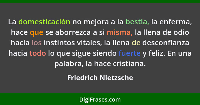 La domesticación no mejora a la bestia, la enferma, hace que se aborrezca a si misma, la llena de odio hacia los instintos vital... - Friedrich Nietzsche