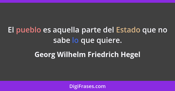 El pueblo es aquella parte del Estado que no sabe lo que quiere.... - Georg Wilhelm Friedrich Hegel