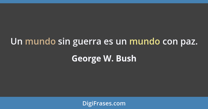 Un mundo sin guerra es un mundo con paz.... - George W. Bush