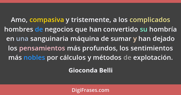 Amo, compasiva y tristemente, a los complicados hombres de negocios que han convertido su hombría en una sanguinaria máquina de sumar... - Gioconda Belli