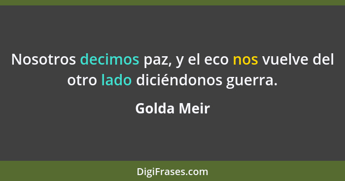 Nosotros decimos paz, y el eco nos vuelve del otro lado diciéndonos guerra.... - Golda Meir