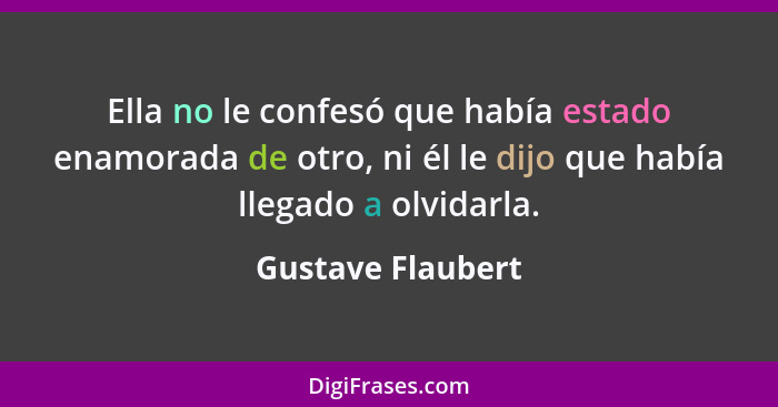 Ella no le confesó que había estado enamorada de otro, ni él le dijo que había llegado a olvidarla.... - Gustave Flaubert