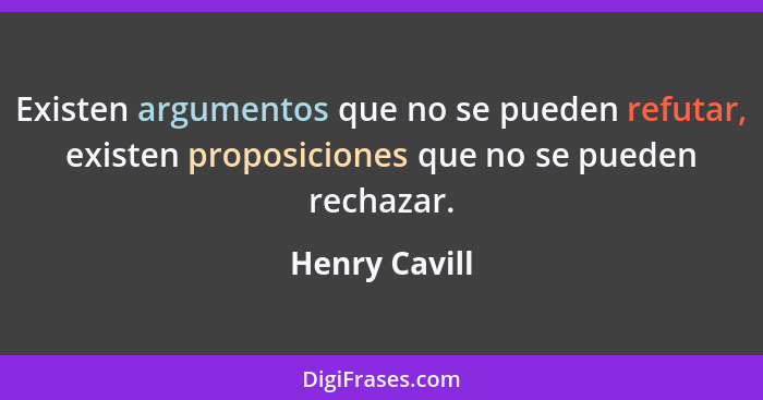 Existen argumentos que no se pueden refutar, existen proposiciones que no se pueden rechazar.... - Henry Cavill