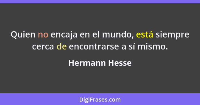 Quien no encaja en el mundo, está siempre cerca de encontrarse a sí mismo.... - Hermann Hesse