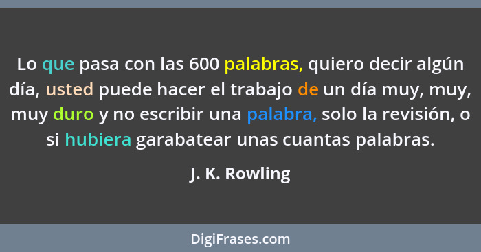 Lo que pasa con las 600 palabras, quiero decir algún día, usted puede hacer el trabajo de un día muy, muy, muy duro y no escribir una... - J. K. Rowling