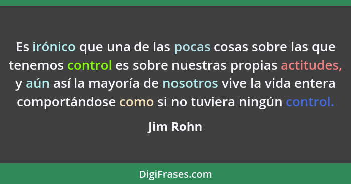 Es irónico que una de las pocas cosas sobre las que tenemos control es sobre nuestras propias actitudes, y aún así la mayoría de nosotros v... - Jim Rohn