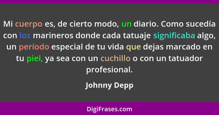 Mi cuerpo es, de cierto modo, un diario. Como sucedía con los marineros donde cada tatuaje significaba algo, un período especial de tu v... - Johnny Depp