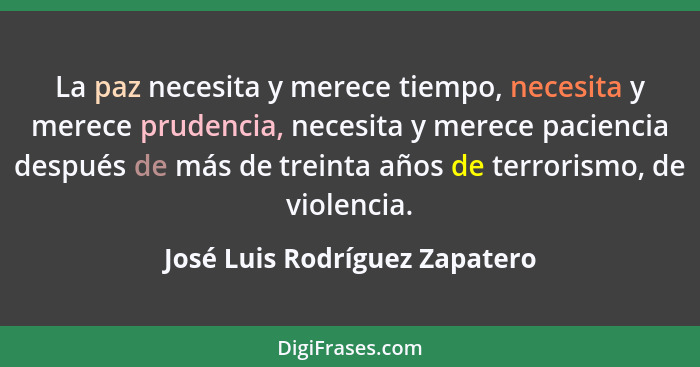 La paz necesita y merece tiempo, necesita y merece prudencia, necesita y merece paciencia después de más de treinta año... - José Luis Rodríguez Zapatero