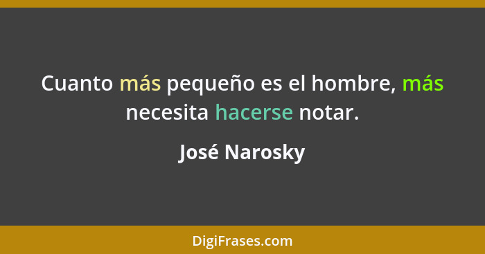 Cuanto más pequeño es el hombre, más necesita hacerse notar.... - José Narosky