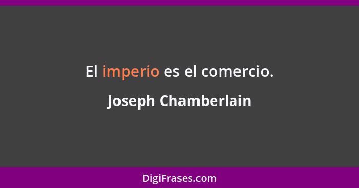 El imperio es el comercio.... - Joseph Chamberlain
