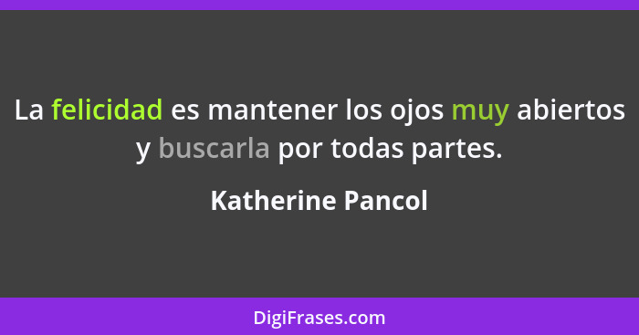 La felicidad es mantener los ojos muy abiertos y buscarla por todas partes.... - Katherine Pancol