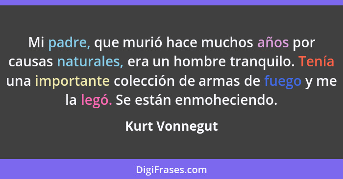 Mi padre, que murió hace muchos años por causas naturales, era un hombre tranquilo. Tenía una importante colección de armas de fuego y... - Kurt Vonnegut