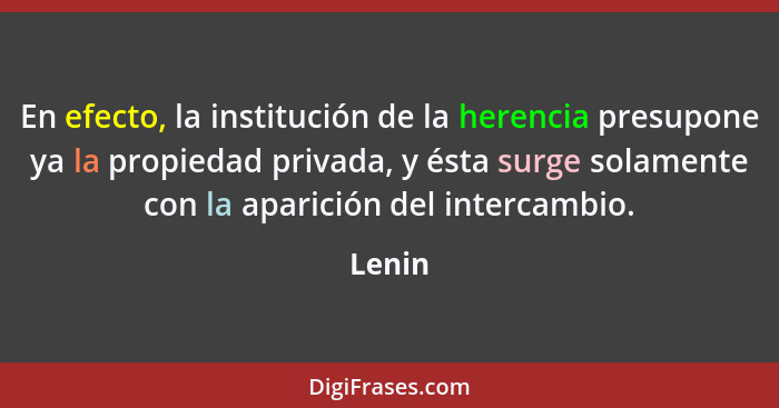 En efecto, la institución de la herencia presupone ya la propiedad privada, y ésta surge solamente con la aparición del intercambio.... - Lenin