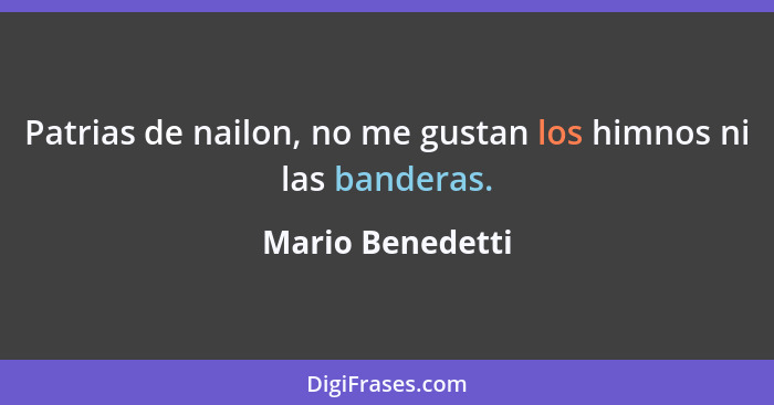 Patrias de nailon, no me gustan los himnos ni las banderas.... - Mario Benedetti